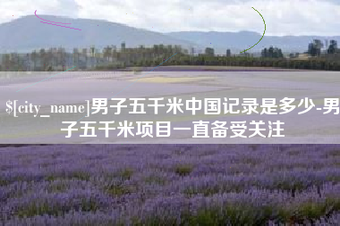 宣汉男子五千米中国记录是多少-男子五千米项目一直备受关注
