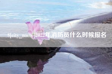 宣汉2022年消防员什么时候报名