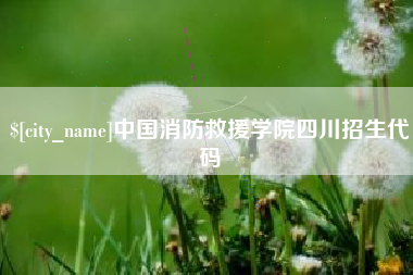 宣汉中国消防救援学院四川招生代码
