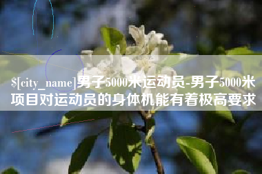 宣汉男子5000米运动员-男子5000米项目对运动员的身体机能有着极高要求