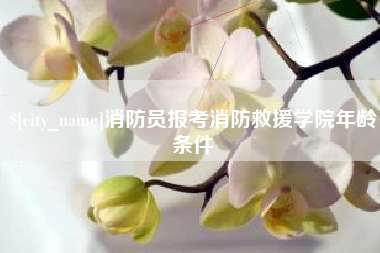 宣汉消防员报考消防救援学院年龄条件
