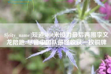 宣汉短道5000米接力最后两圈李文龙陪跑-尽管中国队最终收获一枚铜牌