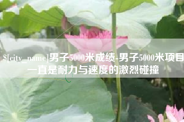 宣汉男子5000米成绩-男子5000米项目一直是耐力与速度的激烈碰撞
