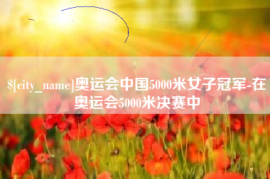 宣汉奥运会中国5000米女子冠军-在奥运会5000米决赛中