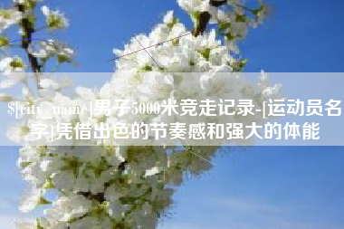 宣汉男子5000米竞走记录-[运动员名字]凭借出色的节奏感和强大的体能