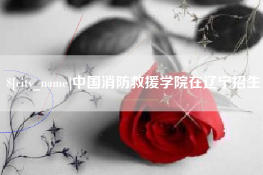 宣汉中国消防救援学院在辽宁招生
