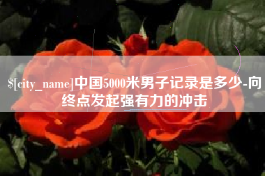 宣汉中国5000米男子记录是多少-向终点发起强有力的冲击