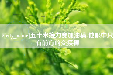 宣汉五十米接力赛加油稿-他眼中只有前方的交接棒