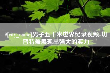 宣汉男子五千米世界纪录视频-切普特盖展现出强大的实力
