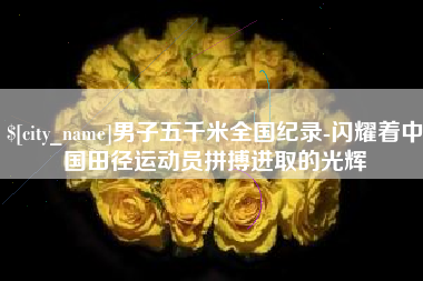 宣汉男子五千米全国纪录-闪耀着中国田径运动员拼搏进取的光辉