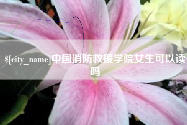 宣汉中国消防救援学院女生可以读吗