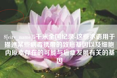 宣汉5千米全国纪录-这些术语用于描述某些病毒携带的致癌基因以及细胞内原本存在的可能与癌症发展有关的基因