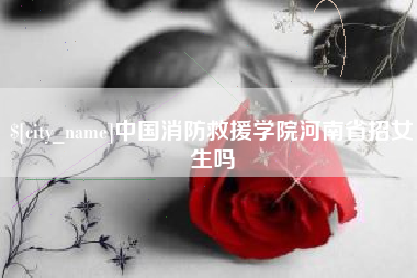 宣汉中国消防救援学院河南省招女生吗