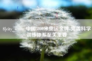 宣汉中国5000米奥运金牌-完善科学训练体系至关重要