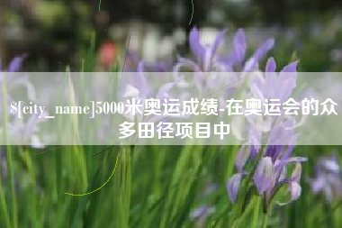 宣汉5000米奥运成绩-在奥运会的众多田径项目中