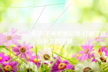 宣汉男子5千米世界纪录-打破了这份长久的宁静