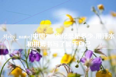 宣汉中国5000米纪录是多少-用汗水和拼搏书写了属于自己
