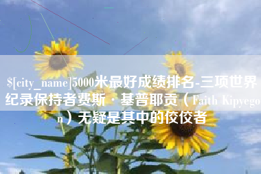 宣汉5000米最好成绩排名-三项世界纪录保持者费斯·基普耶贡（Faith Kipyegon）无疑是其中的佼佼者