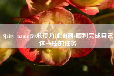 宣汉50米接力加油词-顺利完成自己这一棒的任务