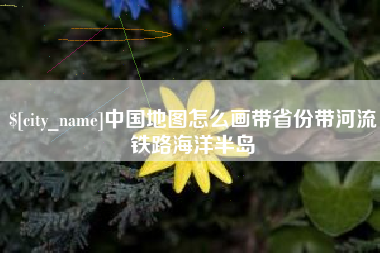 宣汉中国地图怎么画带省份带河流铁路海洋半岛