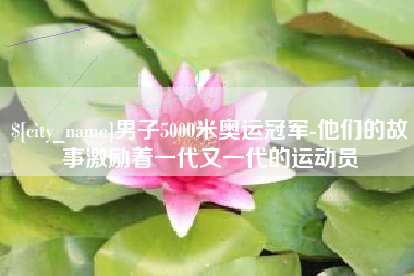 宣汉男子5000米奥运冠军-他们的故事激励着一代又一代的运动员