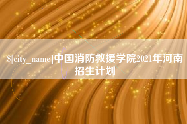 宣汉中国消防救援学院2021年河南招生计划