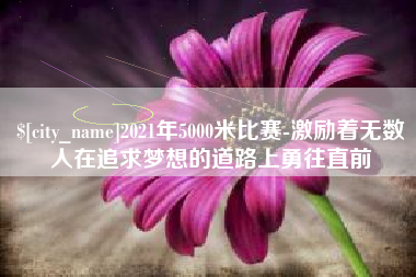 宣汉2021年5000米比赛-激励着无数人在追求梦想的道路上勇往直前