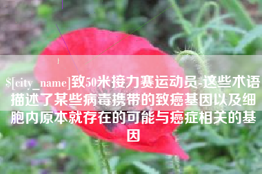 宣汉致50米接力赛运动员-这些术语描述了某些病毒携带的致癌基因以及细胞内原本就存在的可能与癌症相关的基因