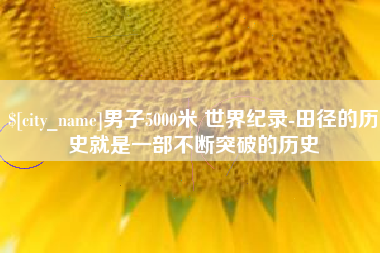 宣汉男子5000米 世界纪录-田径的历史就是一部不断突破的历史