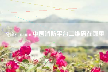 宣汉中国消防平台二维码在哪里