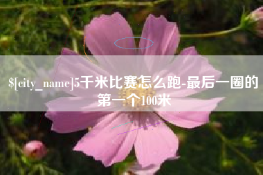 宣汉5千米比赛怎么跑-最后一圈的第一个100米