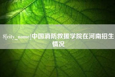 宣汉中国消防救援学院在河南招生情况