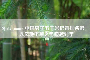 宣汉中国男子五千米记录排名第一-以风驰电掣之势超越对手