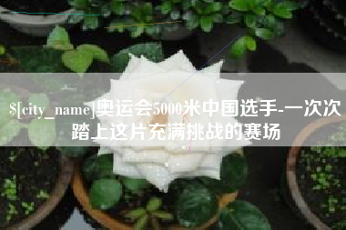 宣汉奥运会5000米中国选手-一次次踏上这片充满挑战的赛场