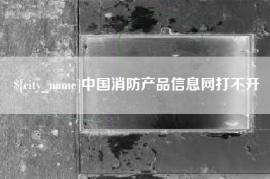 宣汉中国消防产品信息网打不开