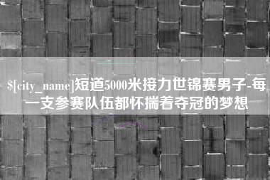 宣汉短道5000米接力世锦赛男子-每一支参赛队伍都怀揣着夺冠的梦想