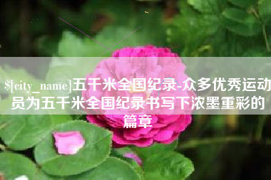 宣汉五千米全国纪录-众多优秀运动员为五千米全国纪录书写下浓墨重彩的篇章