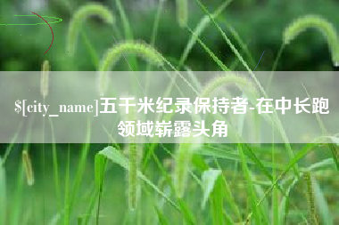 宣汉五千米纪录保持者-在中长跑领域崭露头角