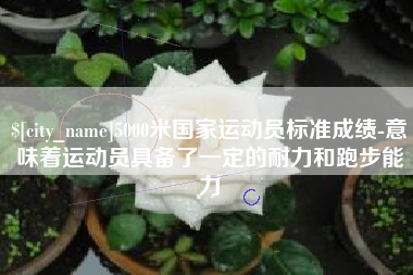 宣汉5000米国家运动员标准成绩-意味着运动员具备了一定的耐力和跑步能力