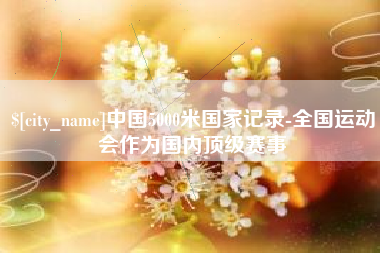 宣汉中国5000米国家记录-全国运动会作为国内顶级赛事