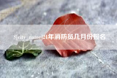 宣汉21年消防员几月份报名
