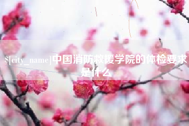 宣汉中国消防救援学院的体检要求是什么
