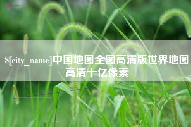 宣汉中国地图全图高清版世界地图高清十亿像素