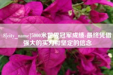宣汉5000米世界冠军成绩-最终凭借强大的实力和坚定的信念