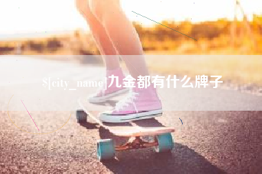 宣汉九金都有什么牌子