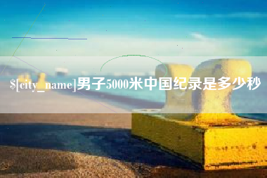 宣汉男子5000米中国纪录是多少秒