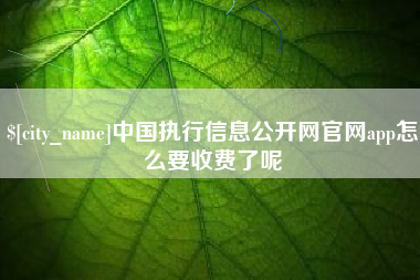 宣汉中国执行信息公开网官网app怎么要收费了呢