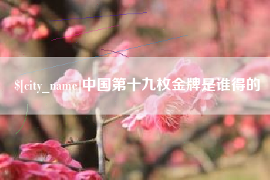 宣汉中国第十九枚金牌是谁得的