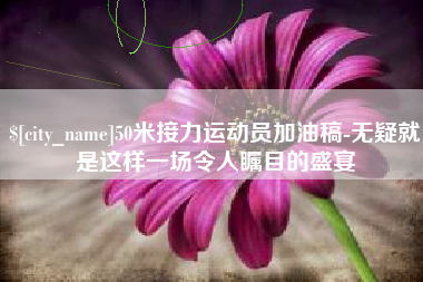 宣汉50米接力运动员加油稿-无疑就是这样一场令人瞩目的盛宴