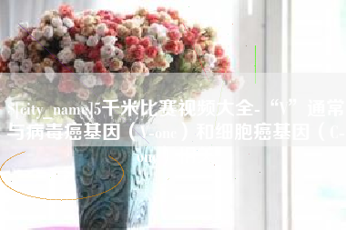 宣汉5千米比赛视频大全-“V”通常与病毒癌基因（V-onc）和细胞癌基因（C-onc）相关